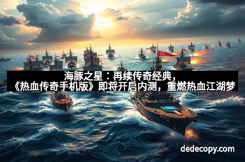 海豚之星：再续传奇经典，《热血传奇手机版》即将开启内测，重燃热血江湖梦