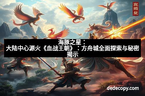 海豚之星：大陆中心源火《血战王朝》：方舟城全面探索与秘密揭示